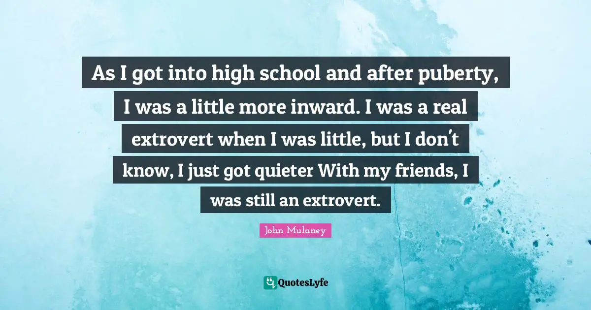 John Mulaney Quotes: "As I got into high school and after puberty, I was a little more inward. I was a real extrovert when I was little, but I don't know, I just got quieter With my friends, I was still an extrovert."