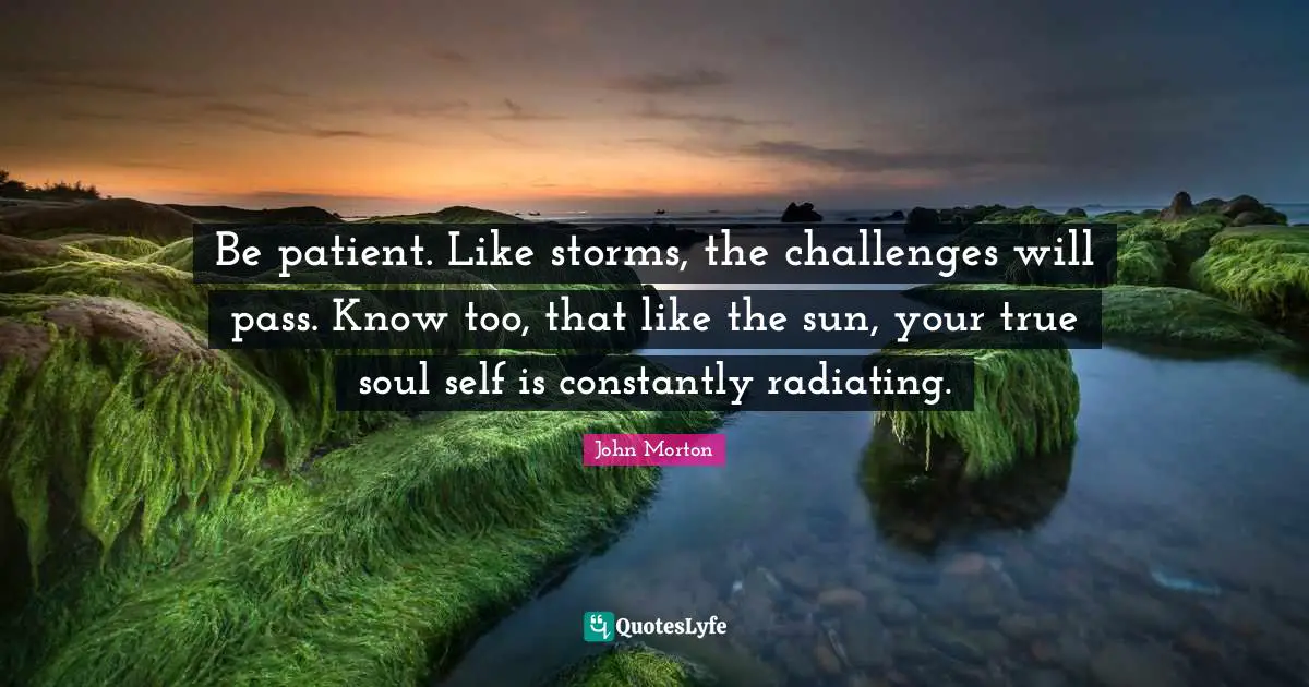 Be patient. Like storms, the challenges will pass. Know too, that like the sun, your true soul self is constantly radiating.