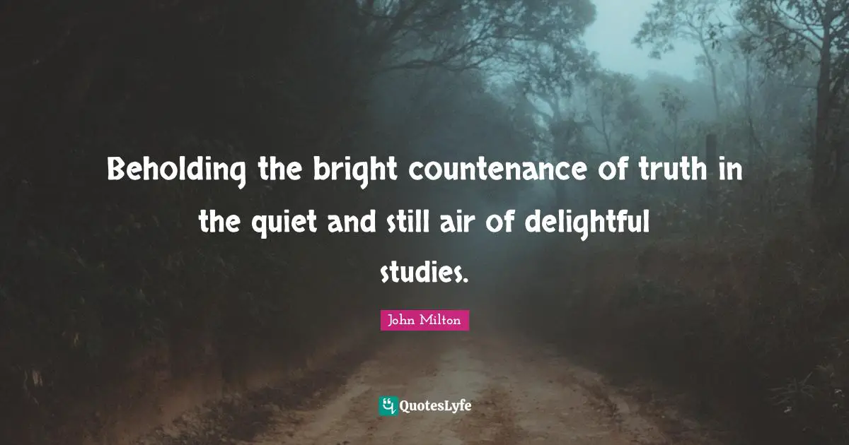 Beholding the bright countenance of truth in the quiet and still air of delightful studies.