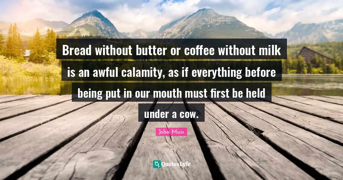 Calamity Quotes: "Bread without butter or coffee without milk is an awful calamity, as if everything before being put in our mouth must first be held under a cow."