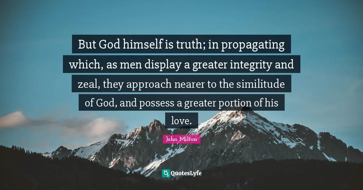 But God himself is truth; in propagating which, as men display a greater integrity and zeal, they approach nearer to the similitude of God, and possess a greater portion of his love.