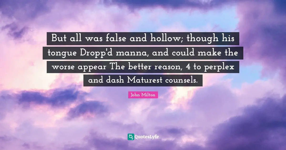 But all was false and hollow; though his tongue Dropp'd manna, and could make the worse appear The better reason, 4 to perplex and dash Maturest counsels.