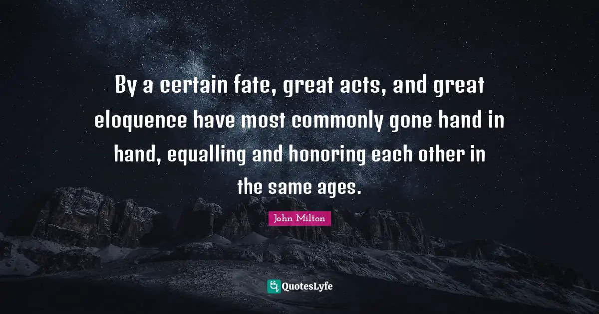 By a certain fate, great acts, and great eloquence have most commonly gone hand in hand, equalling and honoring each other in the same ages.