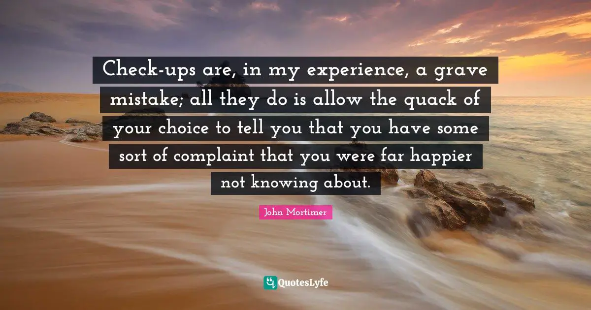 Check-ups are, in my experience, a grave mistake; all they do is allow the quack of your choice to tell you that you have some sort of complaint that you were far happier not knowing about.