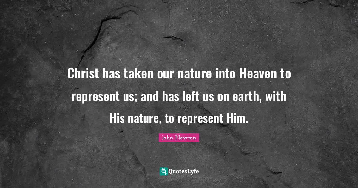 Christ has taken our nature into Heaven to represent us; and has left us on earth, with His nature, to represent Him.