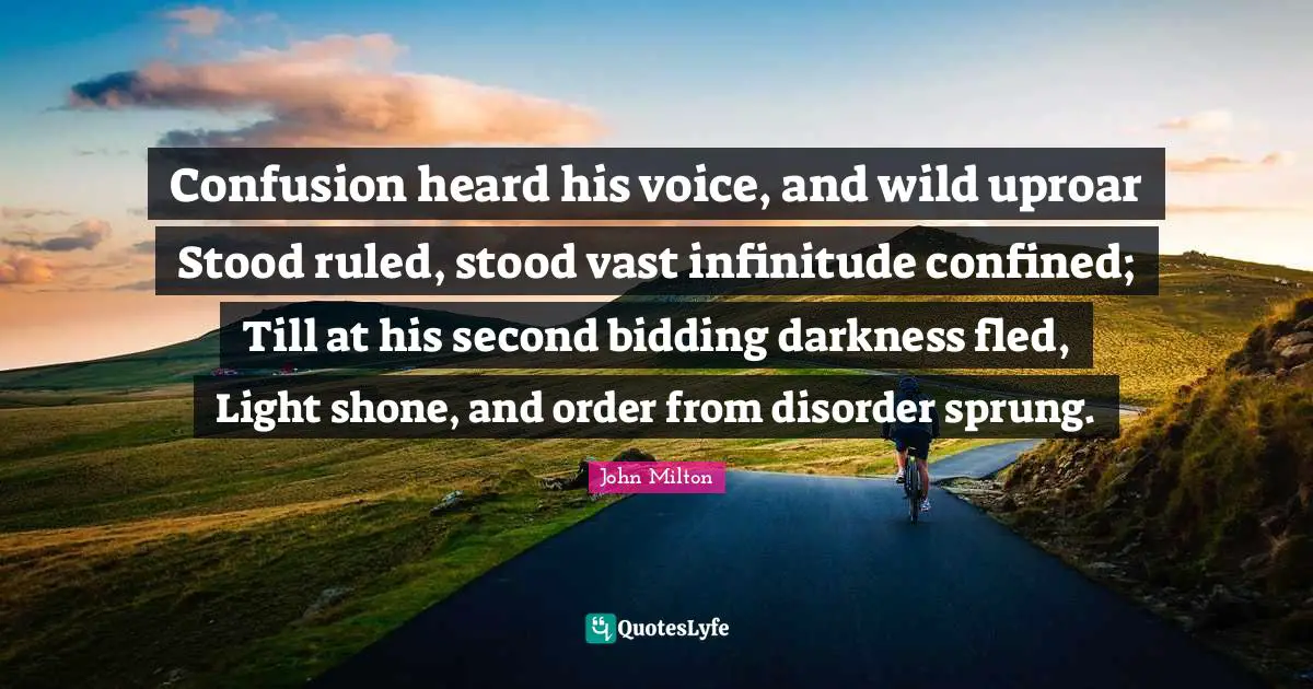 Confined Quotes: "Confusion heard his voice, and wild uproar Stood ruled, stood vast infinitude confined; Till at his second bidding darkness fled, Light shone, and order from disorder sprung."