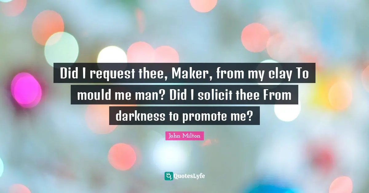 Did I request thee, Maker, from my clay To mould me man? Did I solicit thee From darkness to promote me?