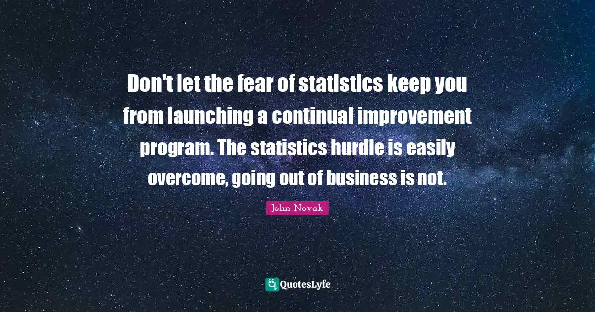 Hurdle Quotes: "Don't let the fear of statistics keep you from launching a continual improvement program. The statistics hurdle is easily overcome, going out of business is not."
