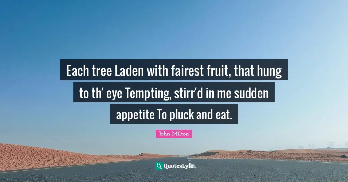 Each tree Laden with fairest fruit, that hung to th' eye Tempting, stirr'd in me sudden appetite To pluck and eat.