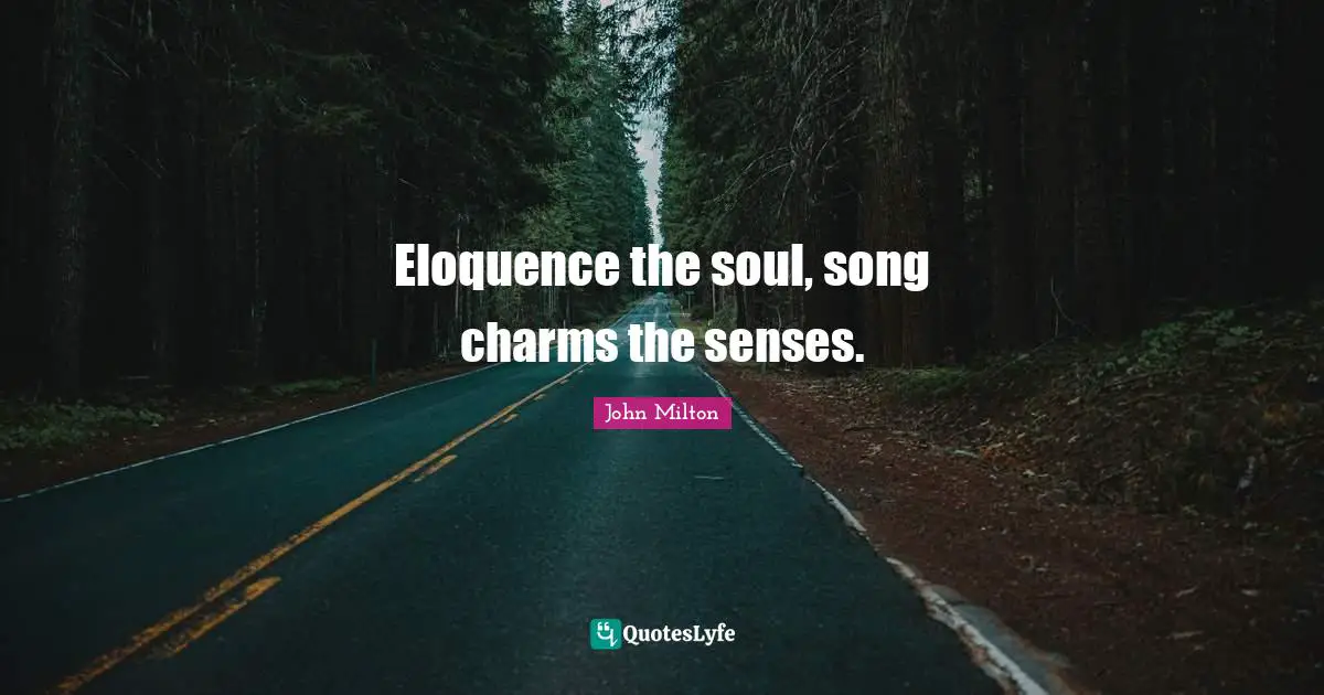 Eloquence the soul, song charms the senses.