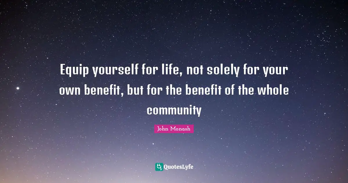 Equip yourself for life, not solely for your own benefit, but for the benefit of the whole community