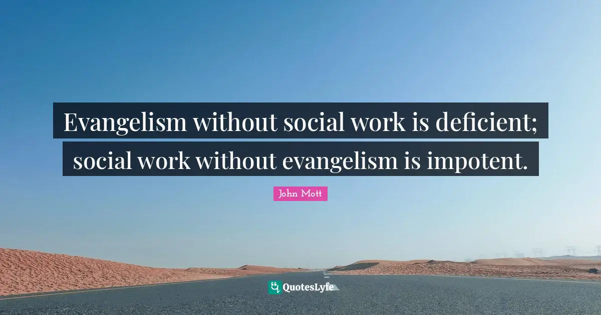 Evangelism without social work is deficient; social work without evangelism is impotent.