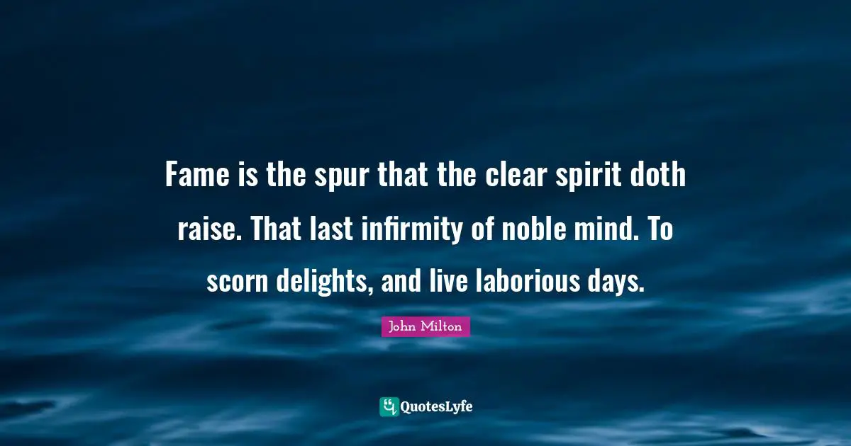 Fame is the spur that the clear spirit doth raise. That last infirmity of noble mind. To scorn delights, and live laborious days.