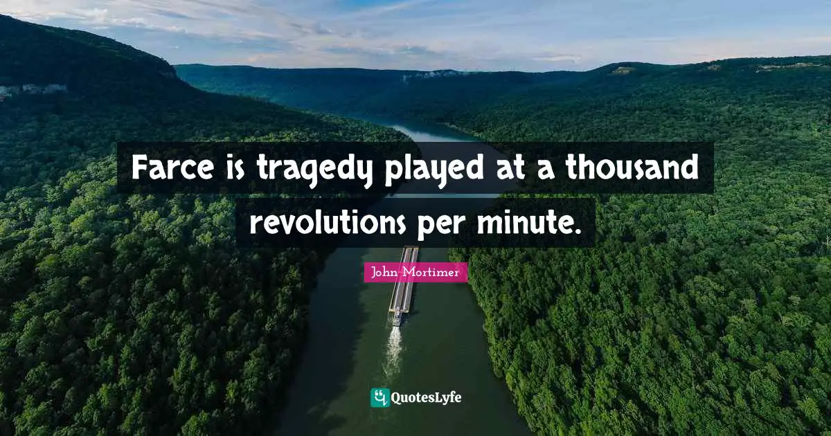 Farce is tragedy played at a thousand revolutions per minute.