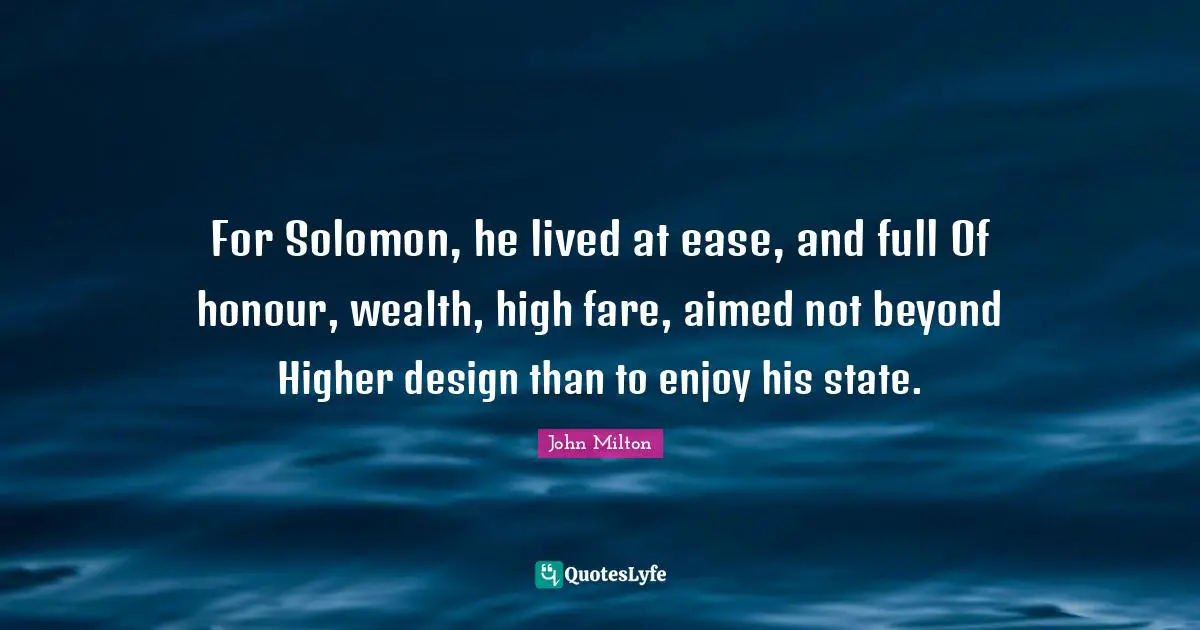 For Solomon, he lived at ease, and full Of honour, wealth, high fare, aimed not beyond Higher design than to enjoy his state.