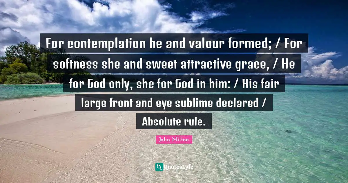 Valour Quotes: "For contemplation he and valour formed; / For softness she and sweet attractive grace, / He for God only, she for God in him: / His fair large front and eye sublime declared / Absolute rule."