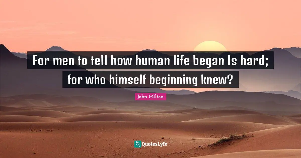For men to tell how human life began Is hard; for who himself beginning knew?