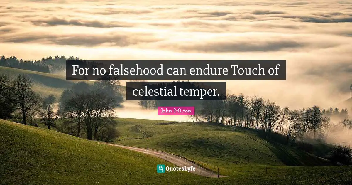 For no falsehood can endure Touch of celestial temper.