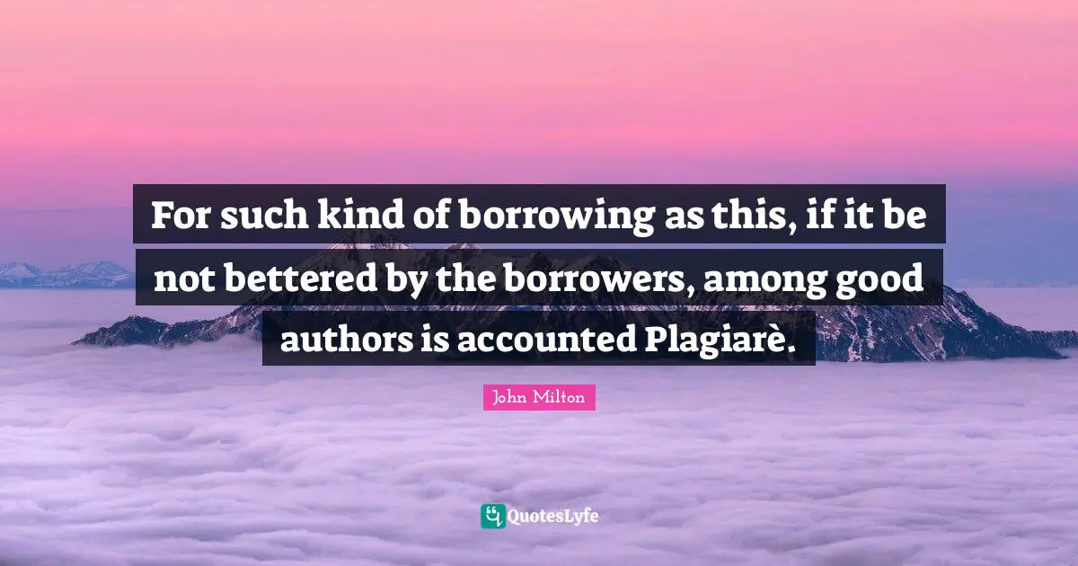 Borrowing Quotes: "For such kind of borrowing as this, if it be not bettered by the borrowers, among good authors is accounted Plagiarè."