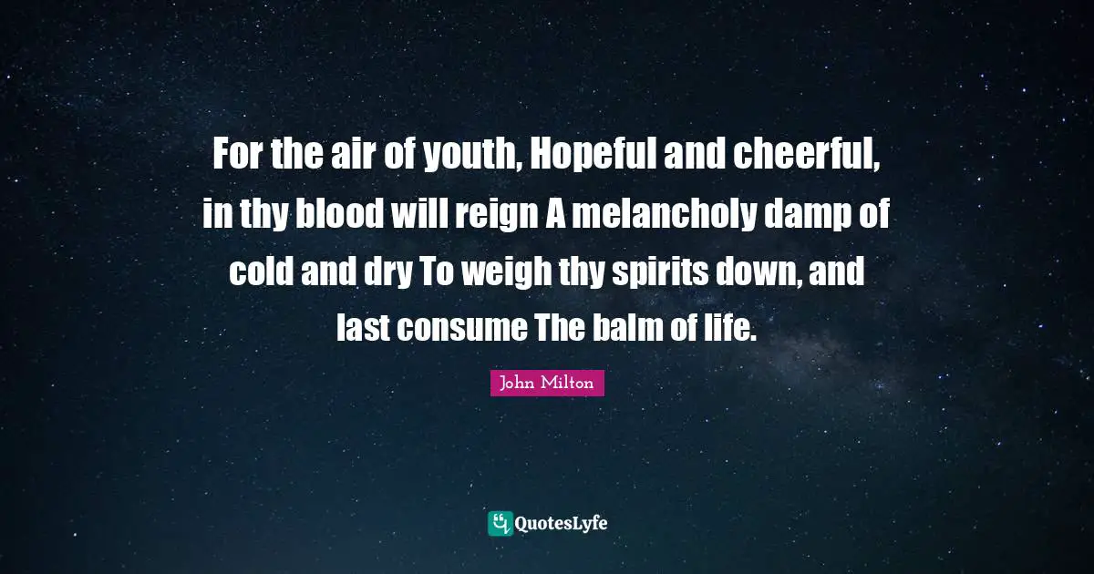 For the air of youth, Hopeful and cheerful, in thy blood will reign A melancholy damp of cold and dry To weigh thy spirits down, and last consume The balm of life.