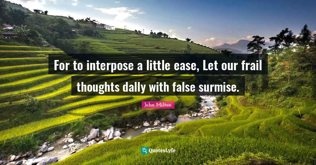For to interpose a little ease, Let our frail thoughts dally with false surmise.