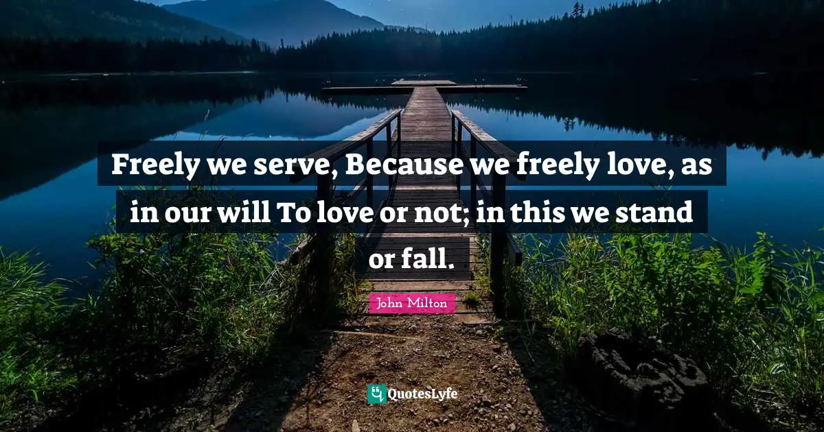 Freely we serve, Because we freely love, as in our will To love or not; in this we stand or fall.