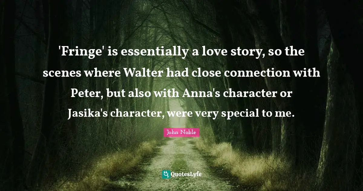 'Fringe' is essentially a love story, so the scenes where Walter had close connection with Peter, but also with Anna's character or Jasika's character, were very special to me.