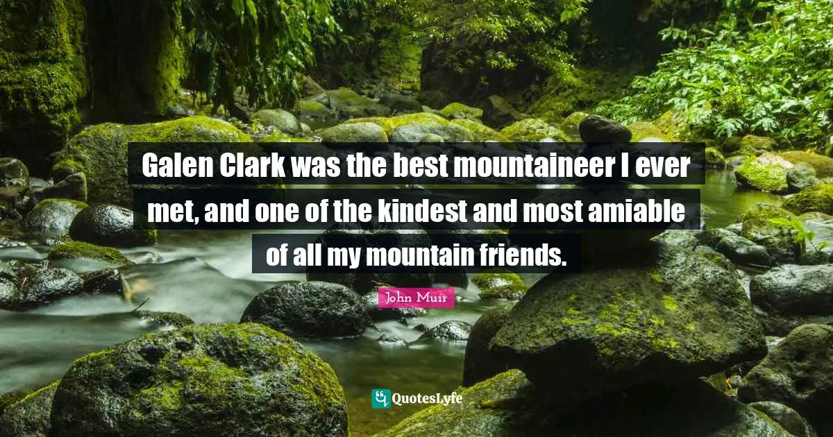 Galen Clark was the best mountaineer I ever met, and one of the kindest and most amiable of all my mountain friends.