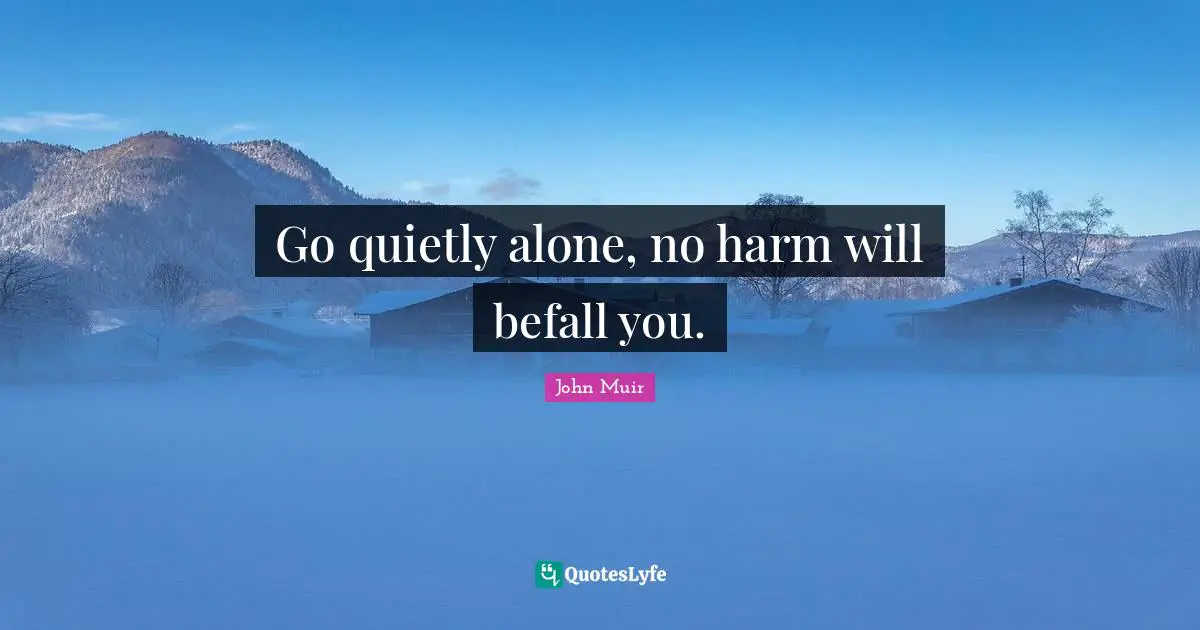 Go quietly alone, no harm will befall you.