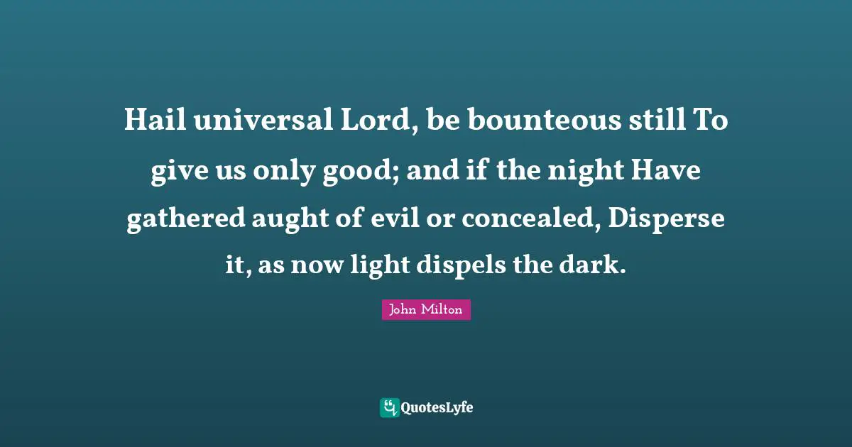 Hail universal Lord, be bounteous still To give us only good; and if the night Have gathered aught of evil or concealed, Disperse it, as now light dispels the dark.