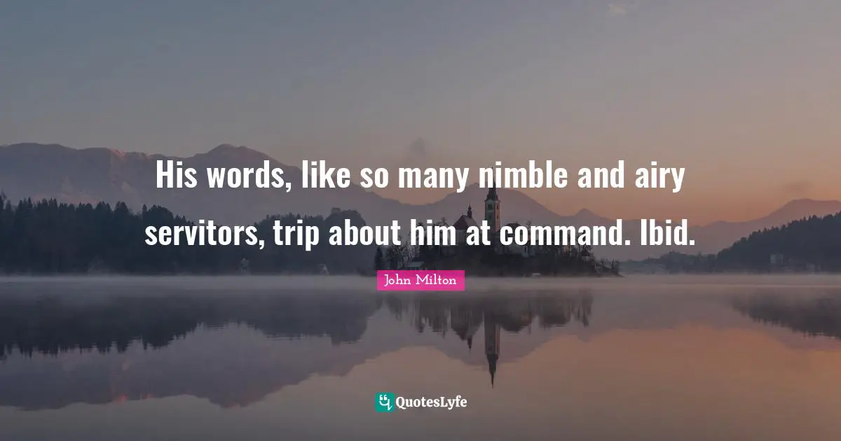 His words, like so many nimble and airy servitors, trip about him at command. Ibid.