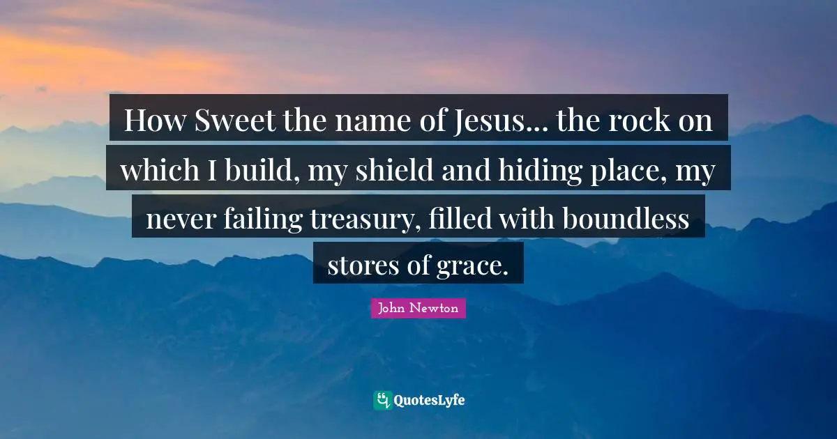 Boundless Quotes: "How Sweet the name of Jesus... the rock on which I build, my shield and hiding place, my never failing treasury, filled with boundless stores of grace."