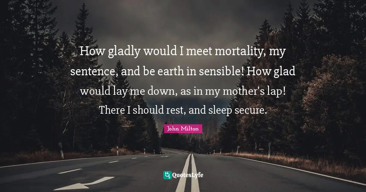 How gladly would I meet mortality, my sentence, and be earth in sensible! How glad would lay me down, as in my mother's lap! There I should rest, and sleep secure.
