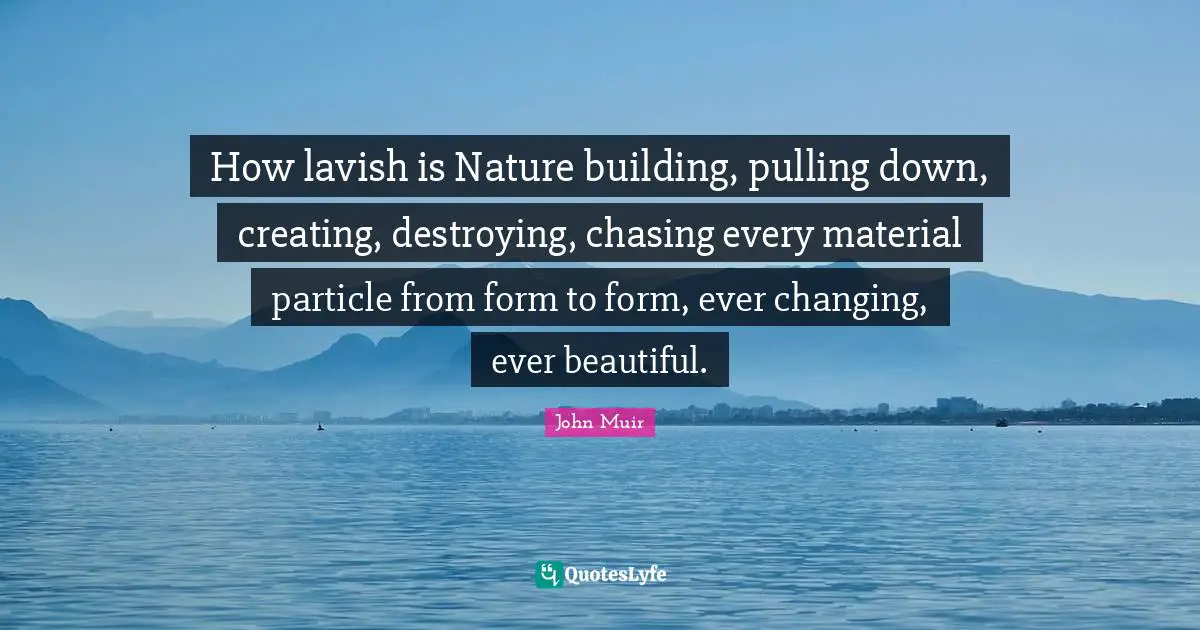 How lavish is Nature building, pulling down, creating, destroying, chasing every material particle from form to form, ever changing, ever beautiful.