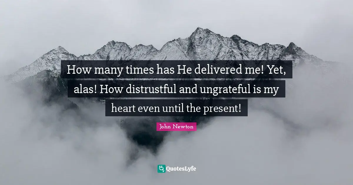 How many times has He delivered me! Yet, alas! How distrustful and ungrateful is my heart even until the present!