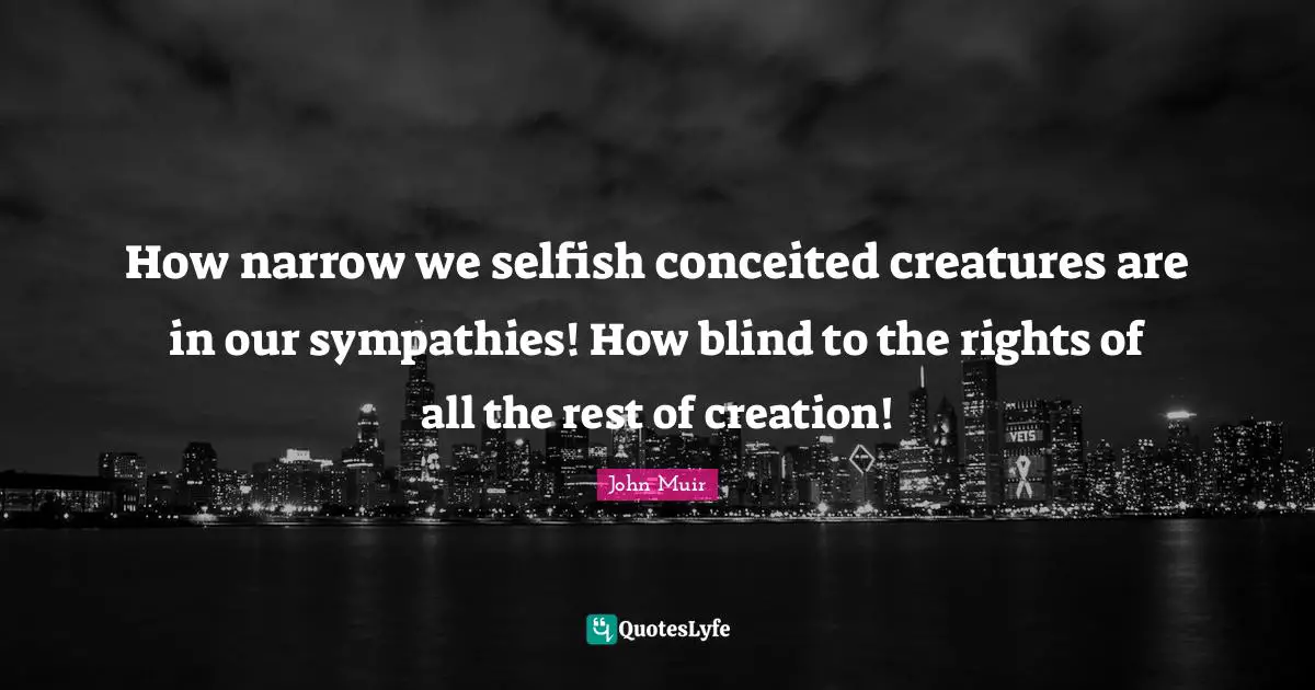 How narrow we selfish conceited creatures are in our sympathies! How blind to the rights of all the rest of creation!
