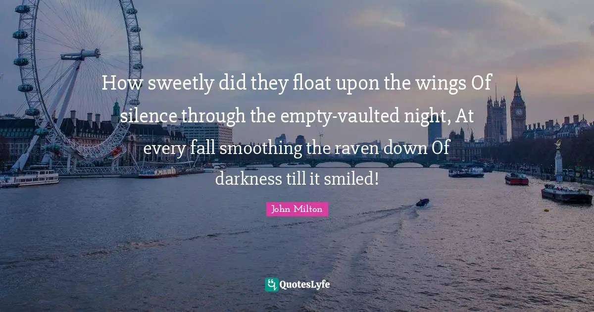How sweetly did they float upon the wings Of silence through the empty-vaulted night, At every fall smoothing the raven down Of darkness till it smiled!