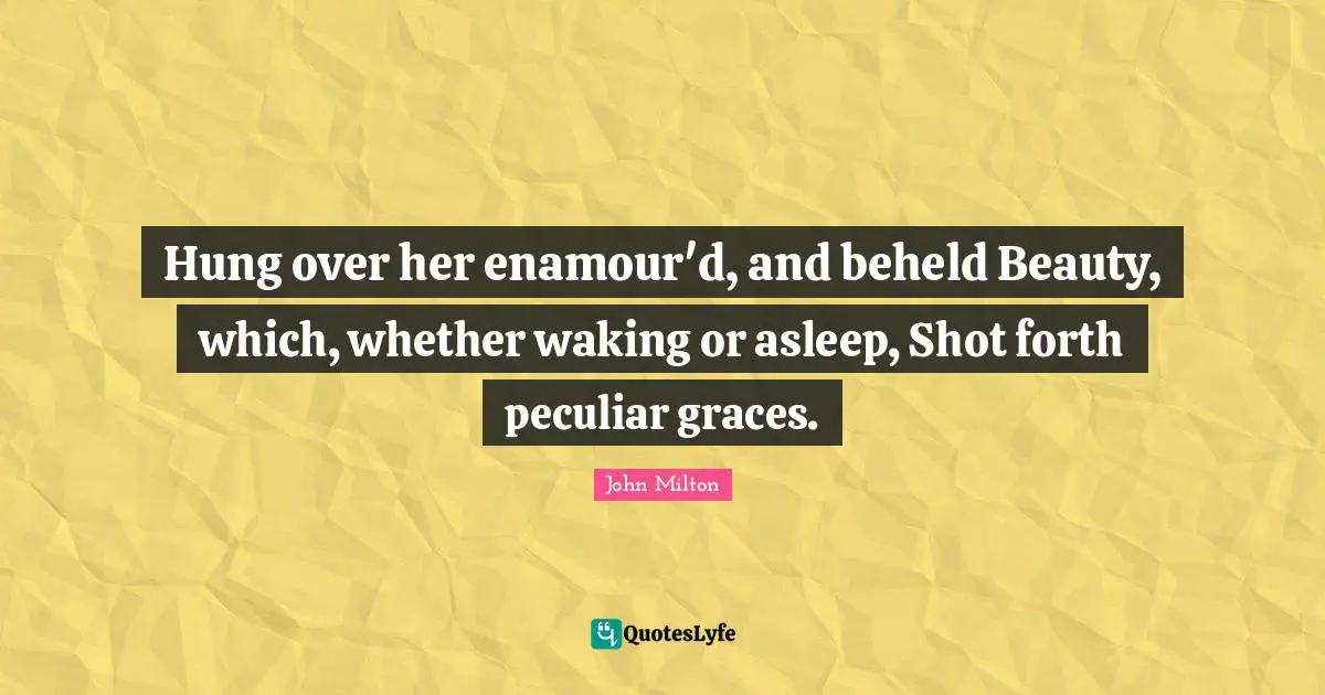 Hung over her enamour'd, and beheld Beauty, which, whether waking or asleep, Shot forth peculiar graces.