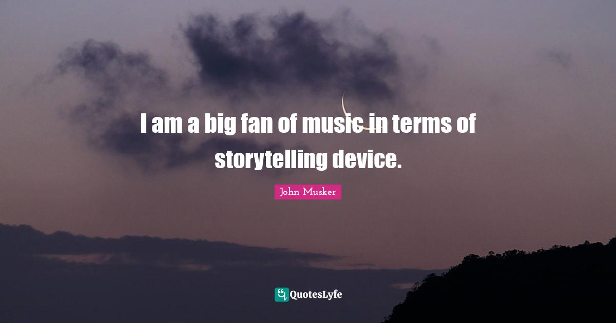 I am a big fan of music in terms of storytelling device.