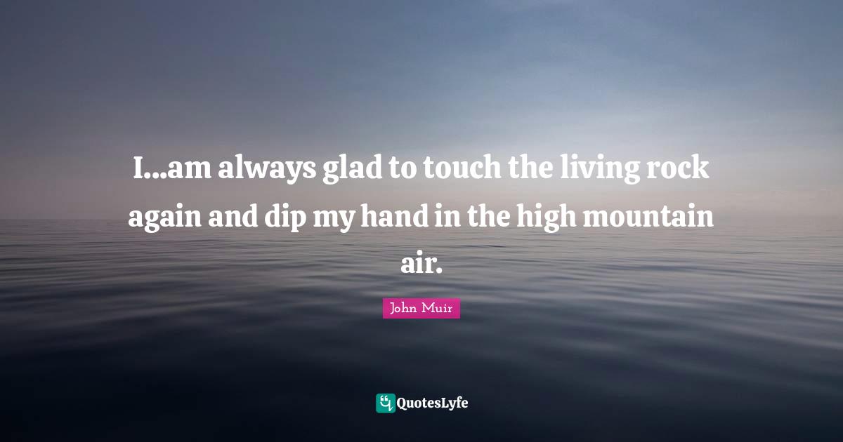 I...am always glad to touch the living rock again and dip my hand in the high mountain air.
