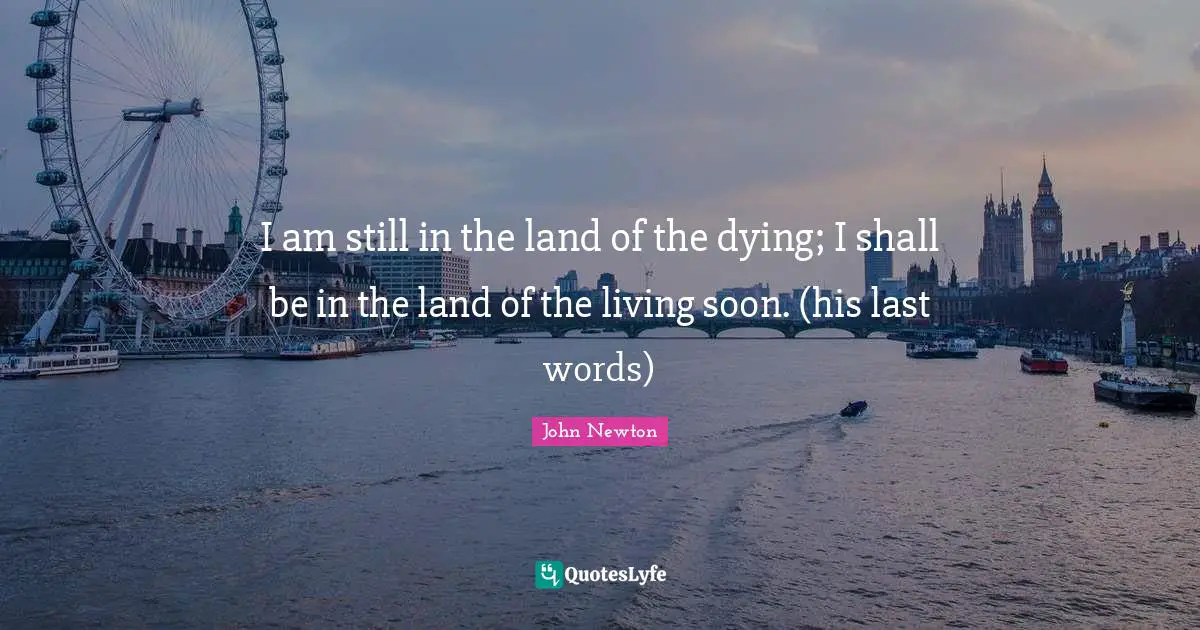 I am still in the land of the dying; I shall be in the land of the living soon. (his last words)