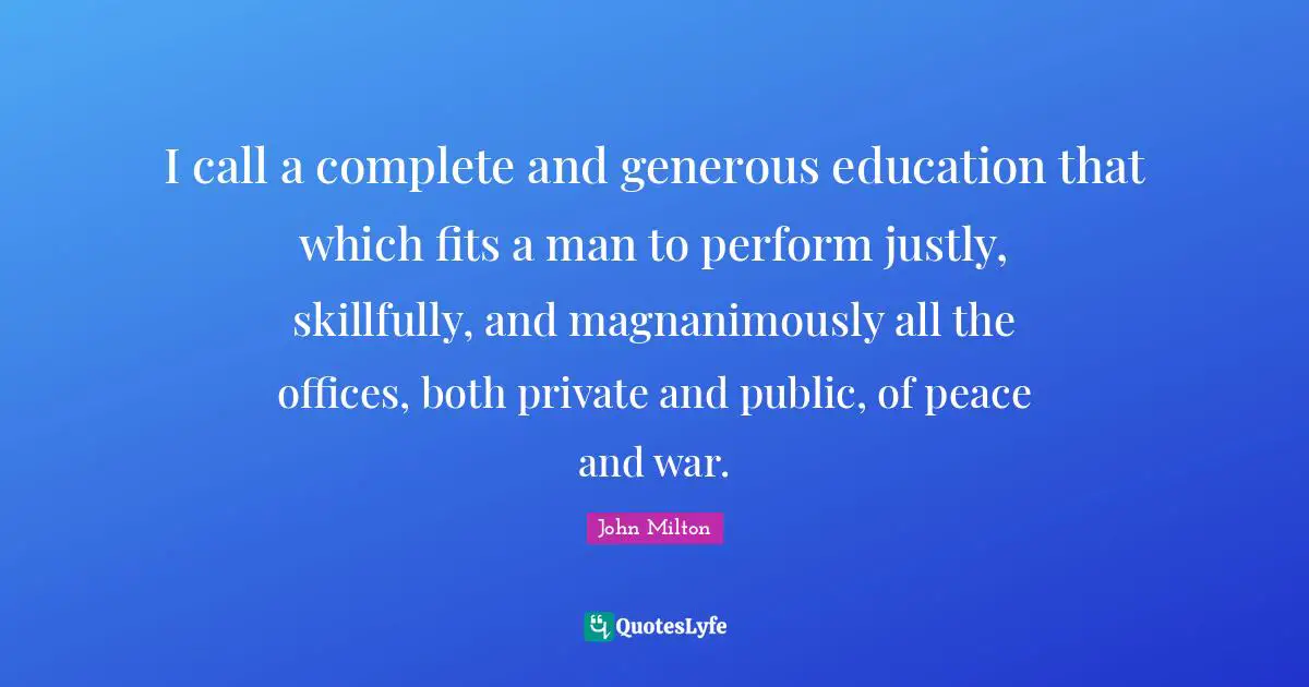I call a complete and generous education that which fits a man to perform justly, skillfully, and magnanimously all the offices, both private and public, of peace and war.