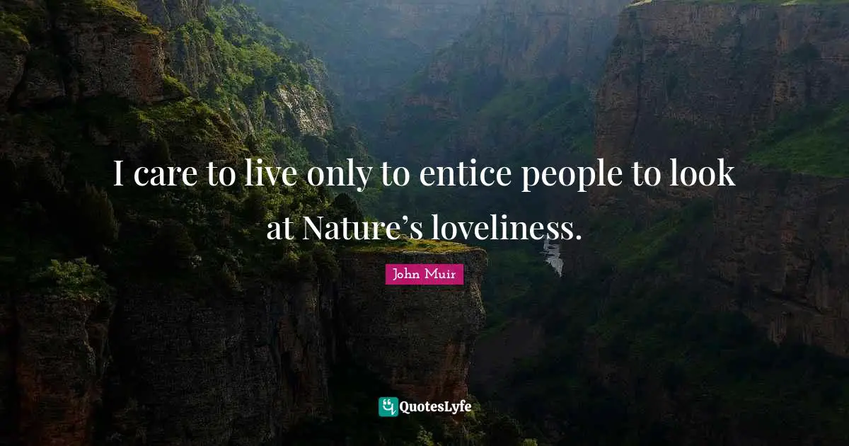I care to live only to entice people to look at Nature’s loveliness.
