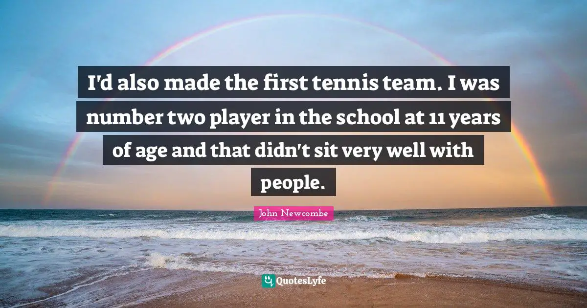I'd also made the first tennis team. I was number two player in the school at 11 years of age and that didn't sit very well with people.