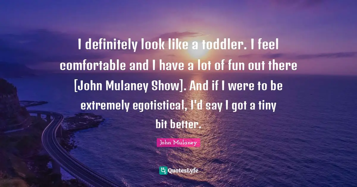 John Mulaney Quotes: "I definitely look like a toddler. I feel comfortable and I have a lot of fun out there [John Mulaney Show]. And if I were to be extremely egotistical, I'd say I got a tiny bit better."