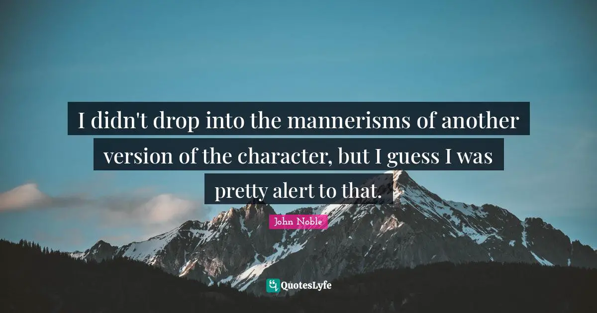 I didn't drop into the mannerisms of another version of the character, but I guess I was pretty alert to that.