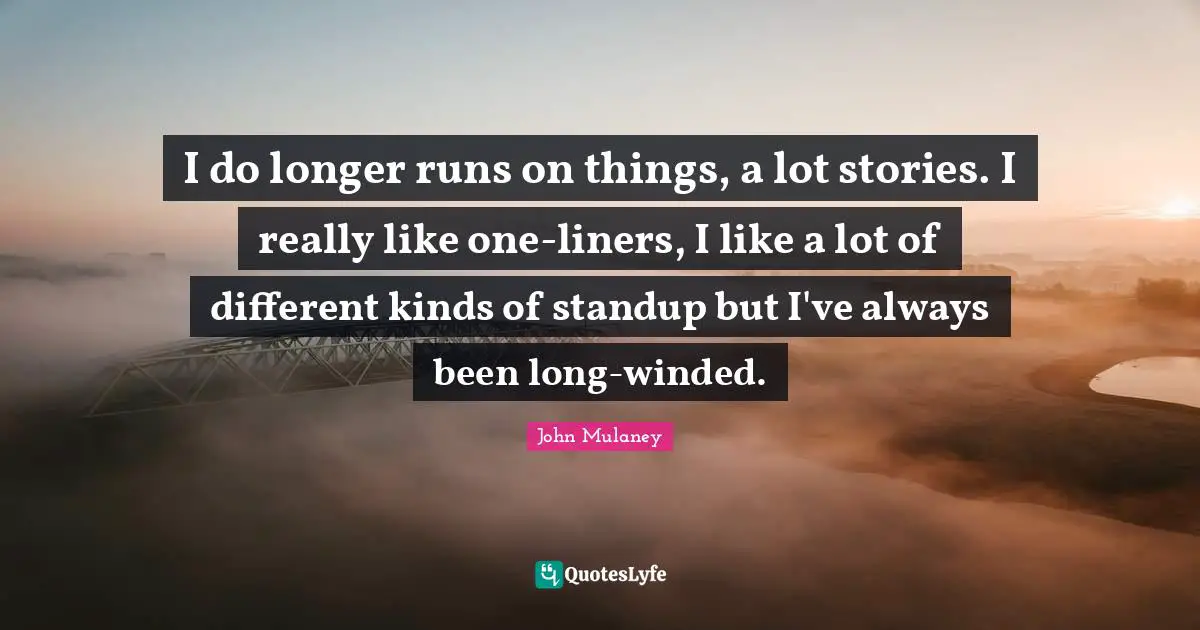 John Mulaney Quotes: "I do longer runs on things, a lot stories. I really like one-liners, I like a lot of different kinds of standup but I've always been long-winded."