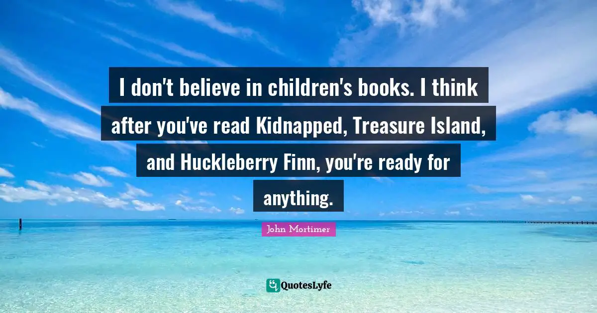 Island Quotes: "I don't believe in children's books. I think after you've read Kidnapped, Treasure Island, and Huckleberry Finn, you're ready for anything."