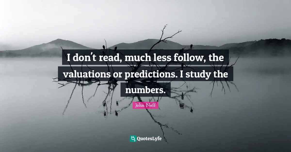 I don't read, much less follow, the valuations or predictions. I study the numbers.