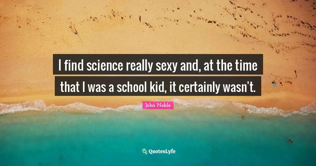 I find science really sexy and, at the time that I was a school kid, it certainly wasn't.